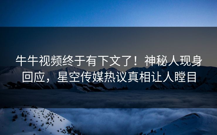 牛牛视频终于有下文了！神秘人现身回应，星空传媒热议真相让人瞠目