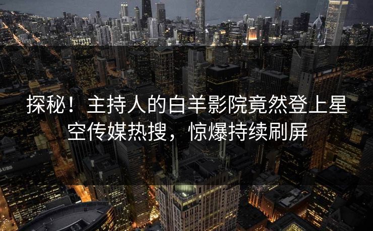 探秘！主持人的白羊影院竟然登上星空传媒热搜，惊爆持续刷屏