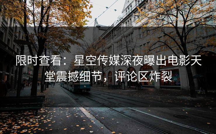 限时查看：星空传媒深夜曝出电影天堂震撼细节，评论区炸裂