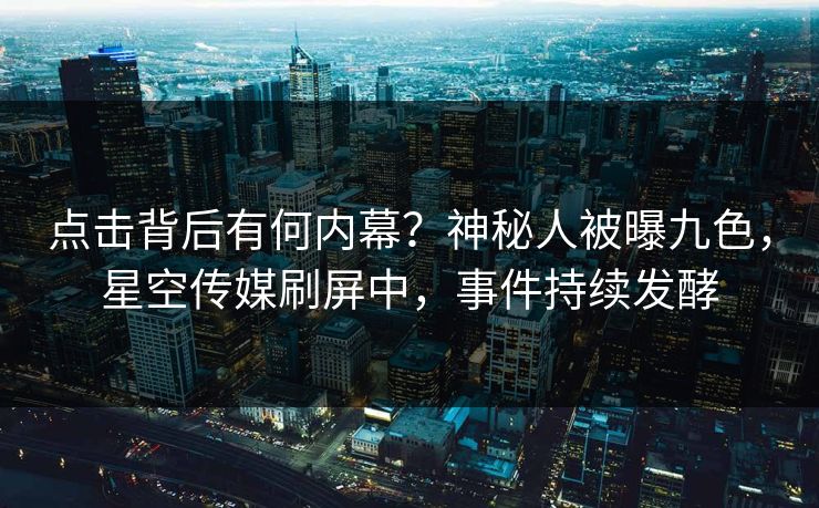 点击背后有何内幕？神秘人被曝九色，星空传媒刷屏中，事件持续发酵