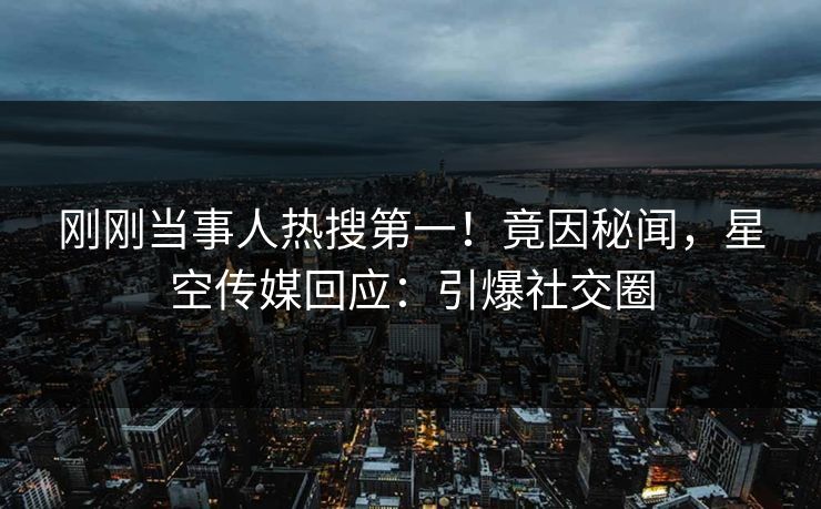 刚刚当事人热搜第一！竟因秘闻，星空传媒回应：引爆社交圈