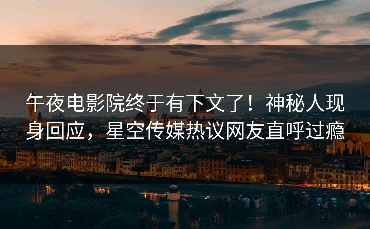 午夜电影院终于有下文了！神秘人现身回应，星空传媒热议网友直呼过瘾