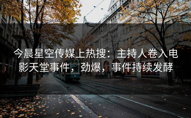 今晨星空传媒上热搜：主持人卷入电影天堂事件，劲爆，事件持续发酵