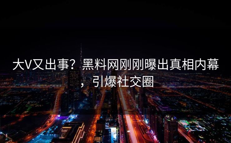 大V又出事？黑料网刚刚曝出真相内幕，引爆社交圈