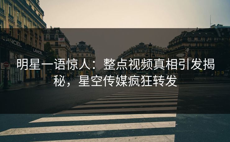 明星一语惊人：整点视频真相引发揭秘，星空传媒疯狂转发