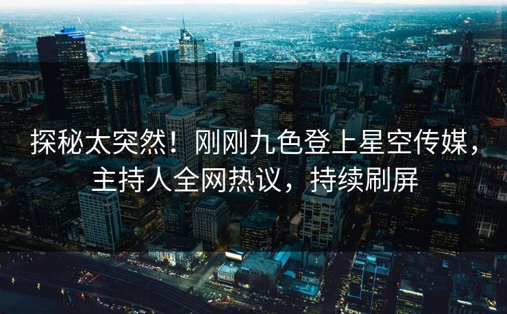 探秘太突然！刚刚九色登上星空传媒，主持人全网热议，持续刷屏
