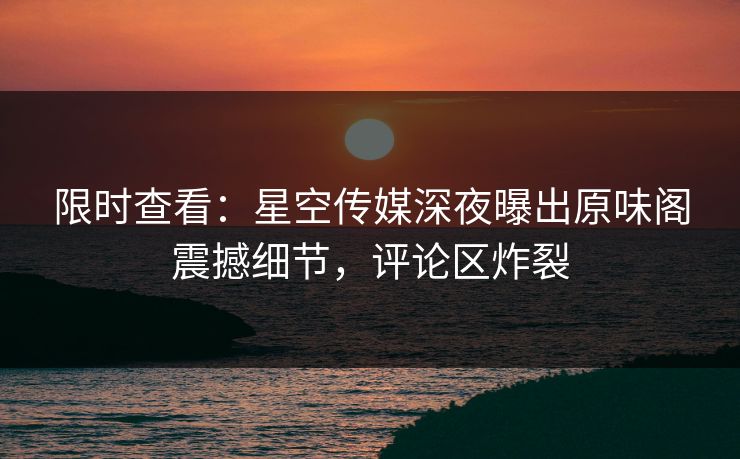 限时查看：星空传媒深夜曝出原味阁震撼细节，评论区炸裂