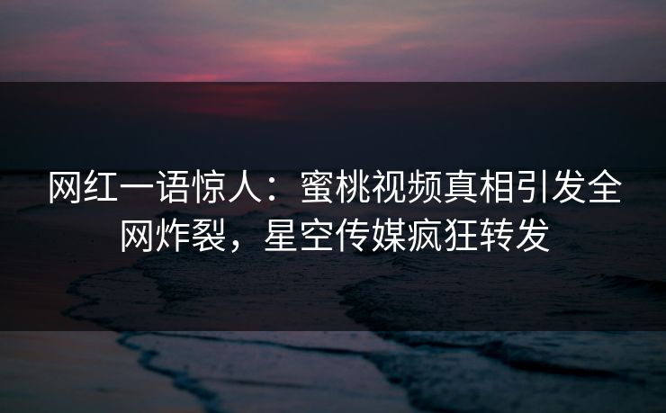 网红一语惊人：蜜桃视频真相引发全网炸裂，星空传媒疯狂转发