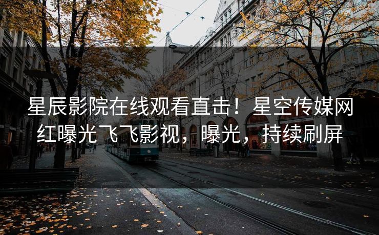 星辰影院在线观看直击！星空传媒网红曝光飞飞影视，曝光，持续刷屏