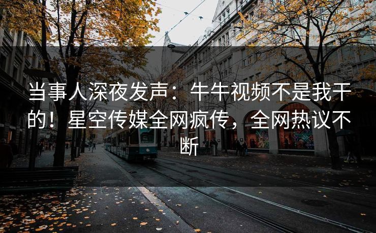 当事人深夜发声：牛牛视频不是我干的！星空传媒全网疯传，全网热议不断