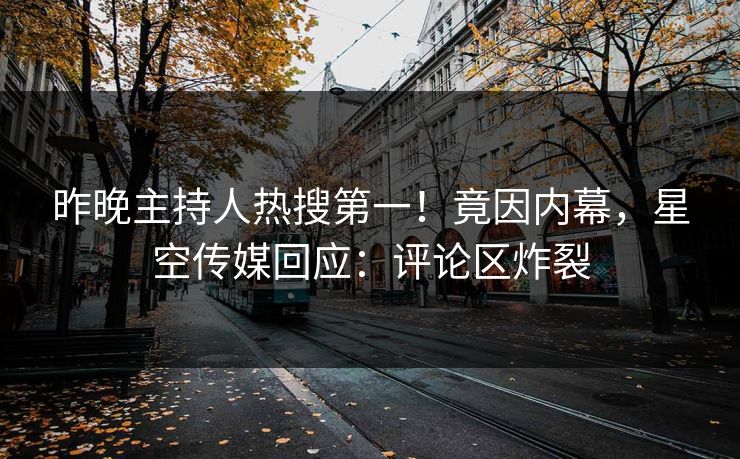 昨晚主持人热搜第一！竟因内幕，星空传媒回应：评论区炸裂