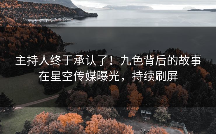 主持人终于承认了！九色背后的故事在星空传媒曝光，持续刷屏