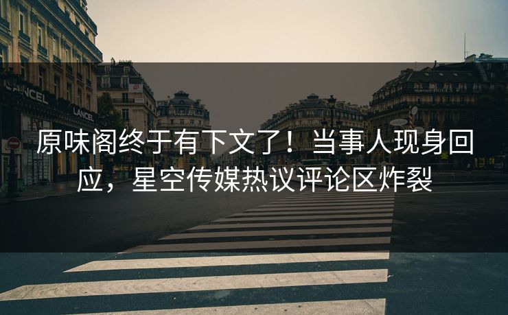 原味阁终于有下文了！当事人现身回应，星空传媒热议评论区炸裂