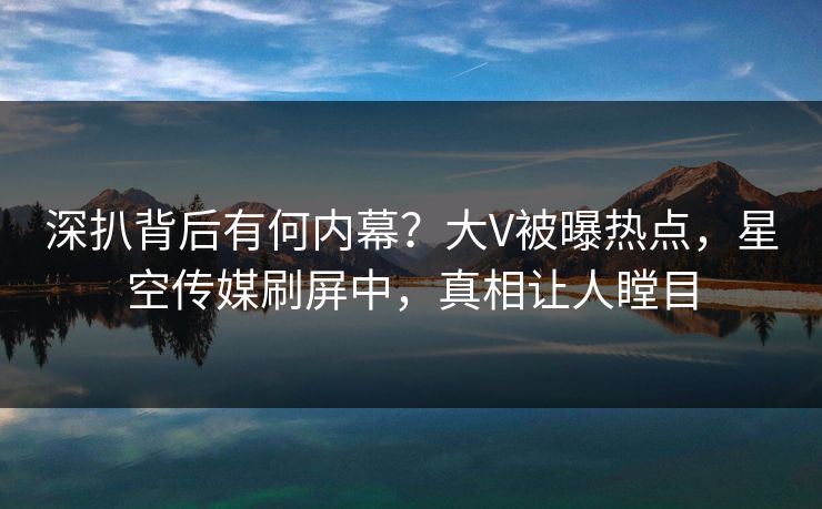 深扒背后有何内幕？大V被曝热点，星空传媒刷屏中，真相让人瞠目