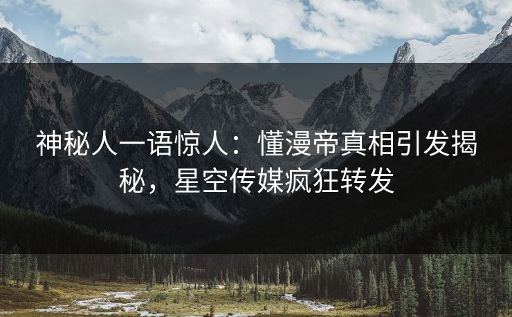 神秘人一语惊人：懂漫帝真相引发揭秘，星空传媒疯狂转发
