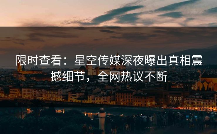限时查看：星空传媒深夜曝出真相震撼细节，全网热议不断