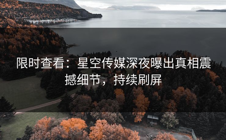 限时查看：星空传媒深夜曝出真相震撼细节，持续刷屏