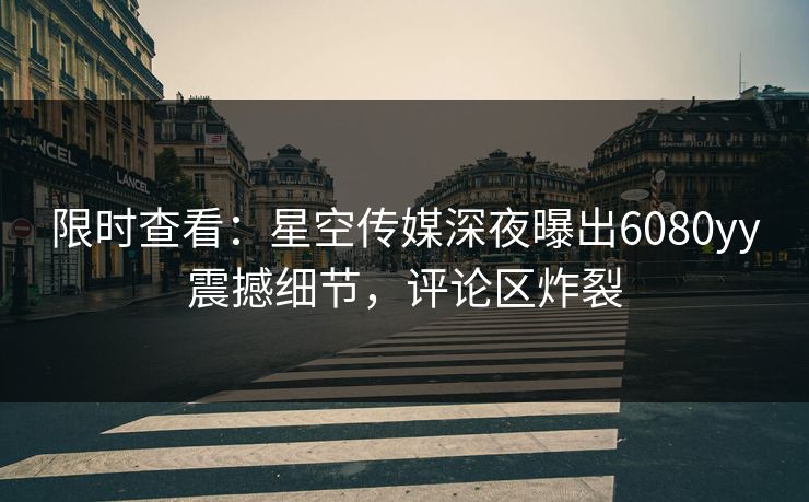 限时查看：星空传媒深夜曝出6080yy震撼细节，评论区炸裂