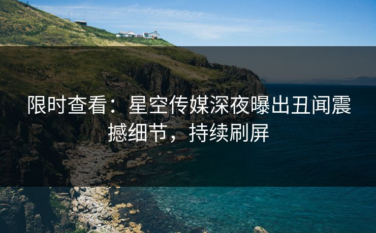 限时查看：星空传媒深夜曝出丑闻震撼细节，持续刷屏