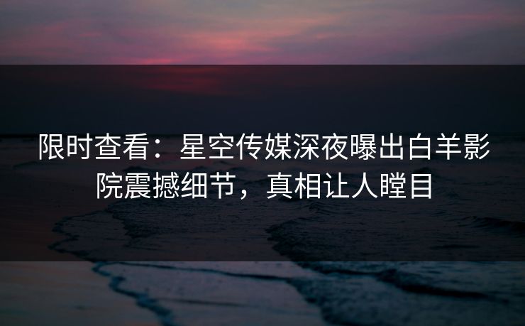 限时查看：星空传媒深夜曝出白羊影院震撼细节，真相让人瞠目