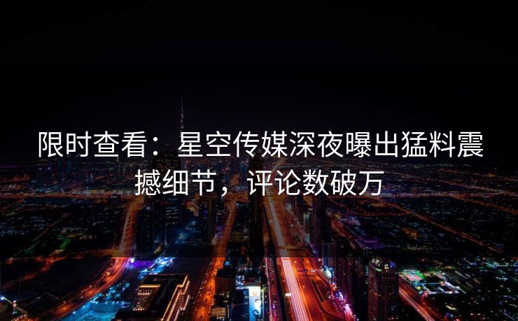 限时查看：星空传媒深夜曝出猛料震撼细节，评论数破万