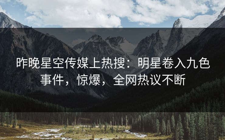 昨晚星空传媒上热搜：明星卷入九色事件，惊爆，全网热议不断