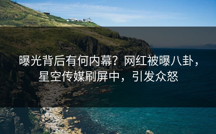曝光背后有何内幕？网红被曝八卦，星空传媒刷屏中，引发众怒