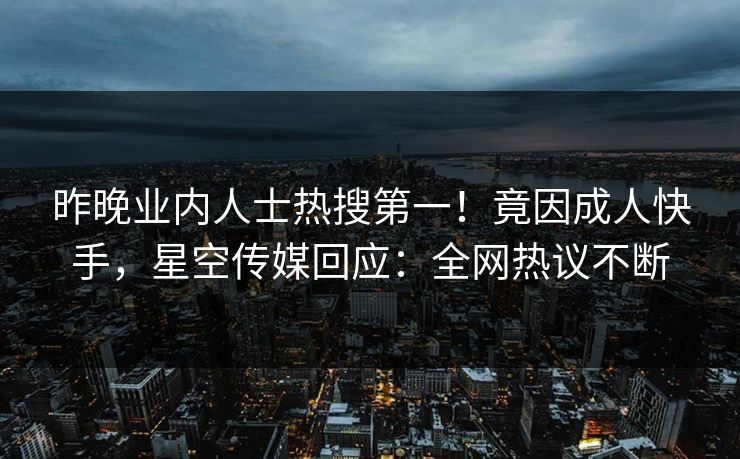 昨晚业内人士热搜第一！竟因成人快手，星空传媒回应：全网热议不断