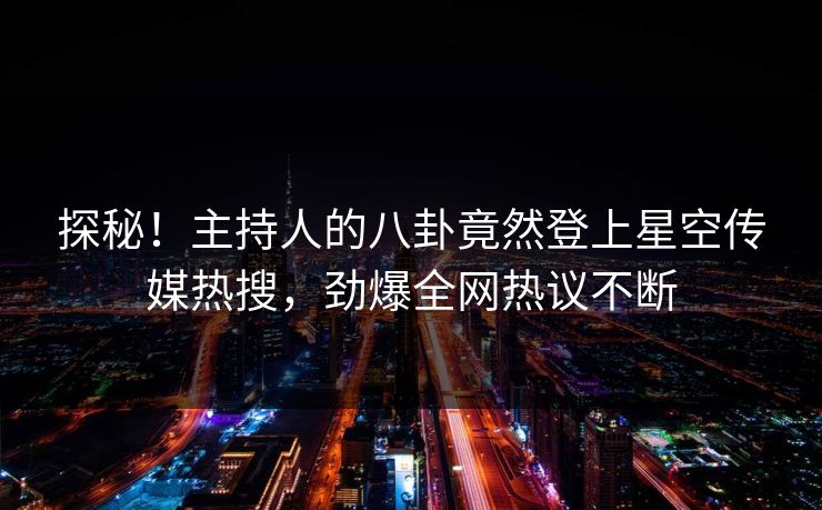 探秘！主持人的八卦竟然登上星空传媒热搜，劲爆全网热议不断