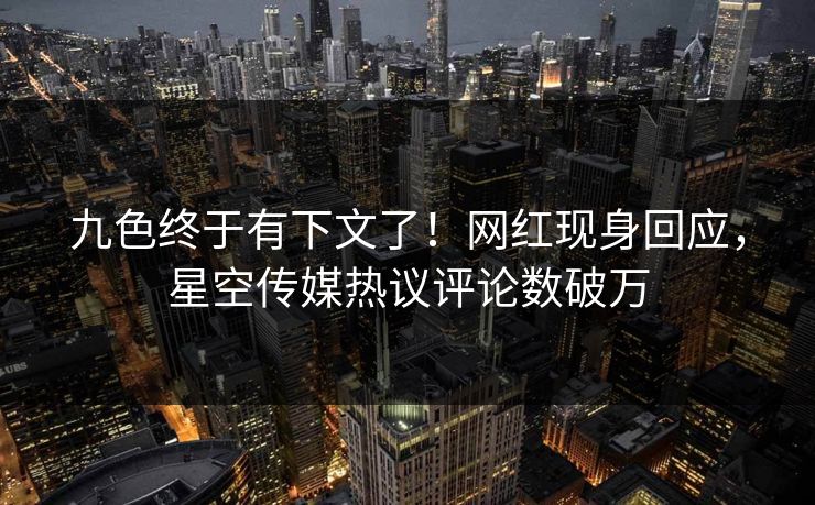 九色终于有下文了！网红现身回应，星空传媒热议评论数破万