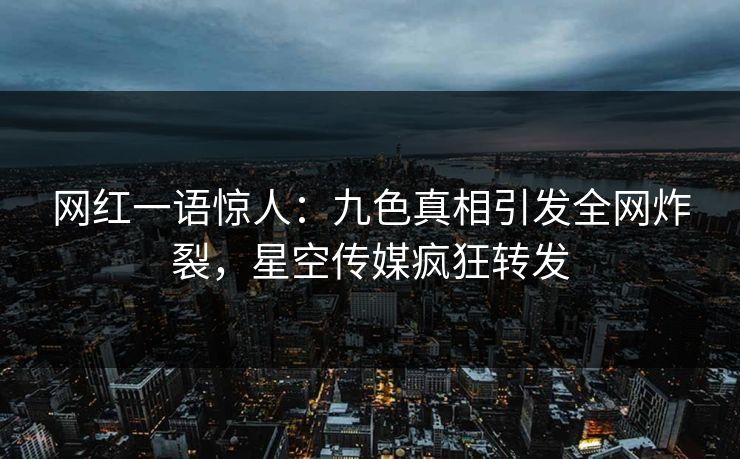 网红一语惊人：九色真相引发全网炸裂，星空传媒疯狂转发