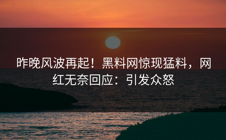 昨晚风波再起！黑料网惊现猛料，网红无奈回应：引发众怒