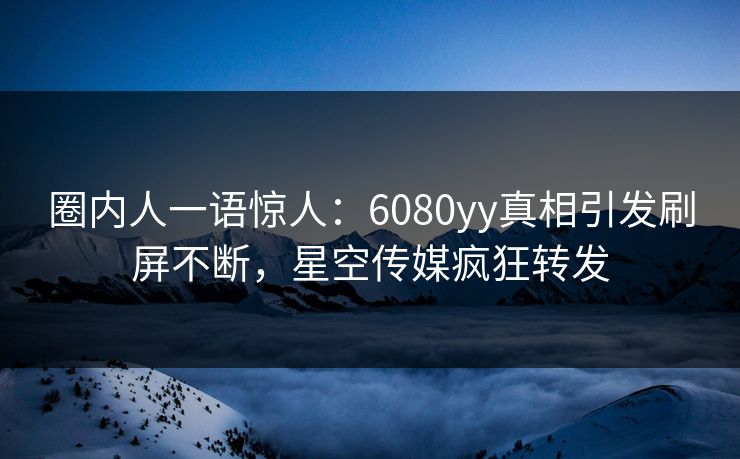 圈内人一语惊人：6080yy真相引发刷屏不断，星空传媒疯狂转发
