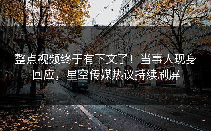 整点视频终于有下文了！当事人现身回应，星空传媒热议持续刷屏