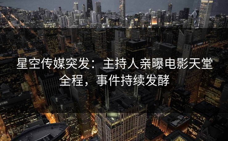 星空传媒突发：主持人亲曝电影天堂全程，事件持续发酵