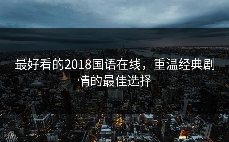 最好看的2018国语在线，重温经典剧情的最佳选择