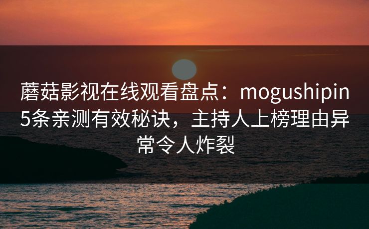 蘑菇影视在线观看盘点：mogushipin5条亲测有效秘诀，主持人上榜理由异常令人炸裂