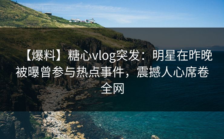 【爆料】糖心vlog突发:明星在昨晚被曝曾参与热点事件,震撼人心席卷全网 【爆料】糖心vlog突发:明星在昨晚被曝曾参与热点事件,震撼人心席卷全网