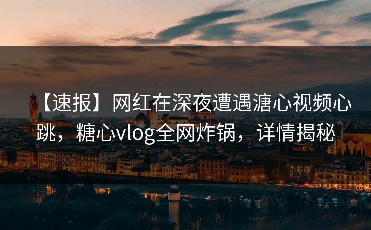 【速报】网红在深夜遭遇溏心视频心跳,糖心vlog全网炸锅,详情揭秘 【速报】网红在深夜遭遇溏心视频心跳,糖心vlog全网炸锅,详情揭秘