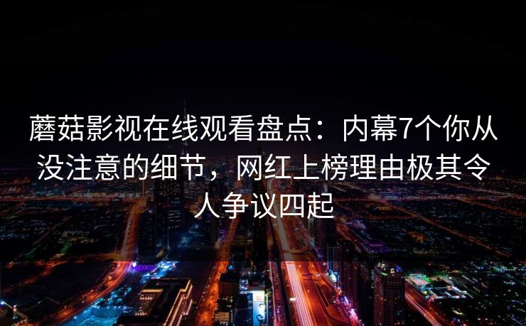 蘑菇影视在线观看盘点：内幕7个你从没注意的细节，网红上榜理由极其令人争议四起