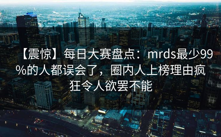 【震惊】每日大赛盘点：mrds最少99%的人都误会了，圈内人上榜理由疯狂令人欲罢不能