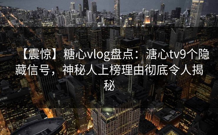 【震惊】糖心vlog盘点：溏心tv9个隐藏信号，神秘人上榜理由彻底令人揭秘