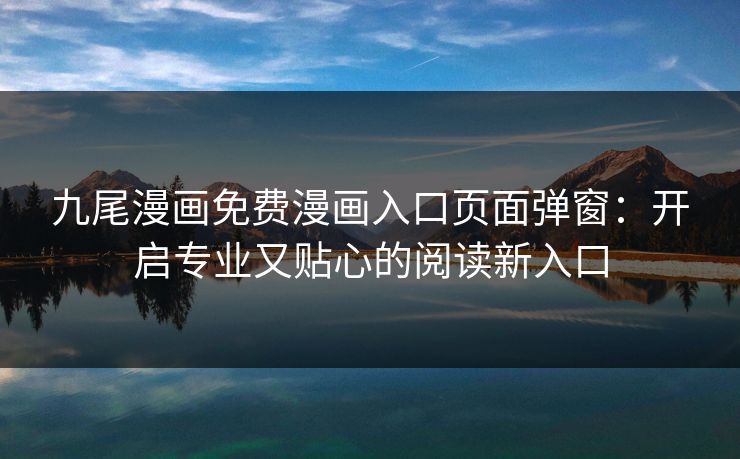 九尾漫画免费漫画入口页面弹窗:开启专业又贴心的阅读新入口 九尾漫画免费漫画入口页面弹窗:开启专业又贴心的阅读新入口