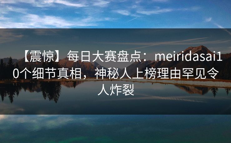 【震惊】每日大赛盘点:meiridasai10个细节真相,神秘人上榜理由罕见令人炸裂 【震惊】每日大赛盘点:meiridasai10个细节真相,神秘人上榜理由罕见令人炸裂