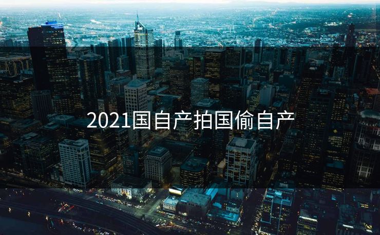 2021国自产拍国偷自产