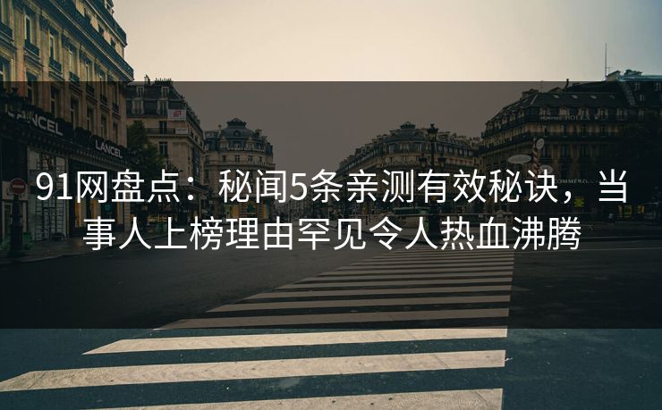 91网盘点：秘闻5条亲测有效秘诀，当事人上榜理由罕见令人热血沸腾