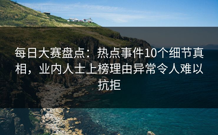 每日大赛盘点：热点事件10个细节真相，业内人士上榜理由异常令人难以抗拒
