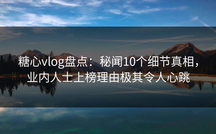 糖心vlog盘点：秘闻10个细节真相，业内人士上榜理由极其令人心跳