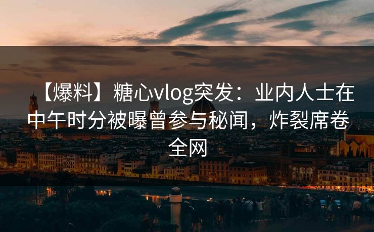 【爆料】糖心vlog突发：业内人士在中午时分被曝曾参与秘闻，炸裂席卷全网