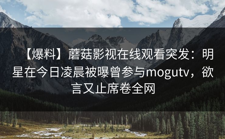【爆料】蘑菇影视在线观看突发：明星在今日凌晨被曝曾参与mogutv，欲言又止席卷全网
